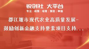 都江堰市現(xiàn)代農業(yè)高質量發(fā)展-鼓勵創(chuàng)新金融支持要素項目支持標準獎補政策