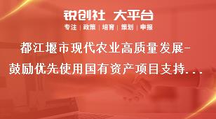 都江堰市現(xiàn)代農(nóng)業(yè)高質(zhì)量發(fā)展-鼓勵優(yōu)先使用國有資產(chǎn)項目支持標(biāo)準(zhǔn)獎補(bǔ)政策