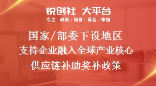 國家/部委下設(shè)地區(qū)支持企業(yè)融入全球產(chǎn)業(yè)核心供應(yīng)鏈補(bǔ)助獎補(bǔ)政策
