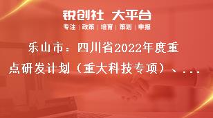 樂山市：四川省2022年度重點研發(fā)計劃（重大科技專項）、科技創(chuàng)新基地（平臺）和人才計劃項目的申報要求獎補政策