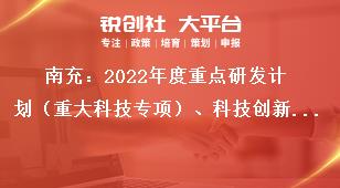 南充：2022年度重點(diǎn)研發(fā)計(jì)劃（重大科技專項(xiàng)）、科技創(chuàng)新基地（平臺(tái)）和人才計(jì)劃項(xiàng)目申報(bào)流程獎(jiǎng)補(bǔ)政策