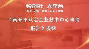 《南充市認(rèn)定企業(yè)技術(shù)中心申請報(bào)告》提綱獎(jiǎng)補(bǔ)政策