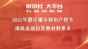 2021年都江堰市知識產(chǎn)權(quán)專項資金項目其他材料要求獎補政策
