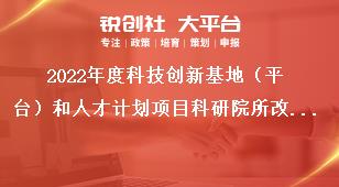 2022年度科技創(chuàng)新基地（平臺）和人才計(jì)劃項(xiàng)目科研院所改革發(fā)展項(xiàng)目申報指南獎補(bǔ)政策