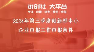 2024年第三季度創(chuàng)新型中小企業(yè)申報(bào)工作申報(bào)條件獎(jiǎng)補(bǔ)政策