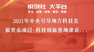 2021年中央引導(dǎo)地方科技發(fā)展資金項(xiàng)目-科技創(chuàng)新基地建設(shè)申報(bào)范圍及條件獎(jiǎng)補(bǔ)政策