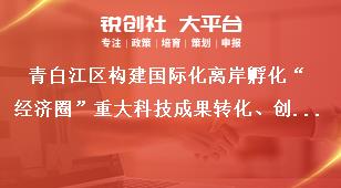 青白江區(qū)構建國際化離岸孵化“經濟圈”重大科技成果轉化、創(chuàng)新創(chuàng)業(yè)基地申報其他注意事項獎補政策