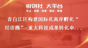 青白江區(qū)構(gòu)建國際化離岸孵化“經(jīng)濟圈”-重大科技成果轉(zhuǎn)化申報材料獎補政策