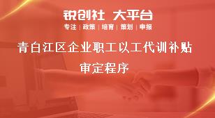 青白江區(qū)企業(yè)職工以工代訓補貼審定程序獎補政策