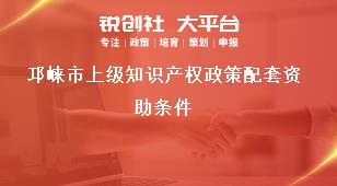 邛崍市上級知識產(chǎn)權(quán)政策配套資助條件獎(jiǎng)補(bǔ)政策